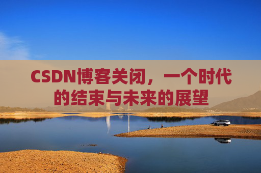 CSDN博客关闭，一个时代的结束与未来的展望