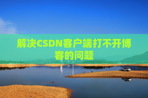 解决CSDN客户端打不开博客的问题